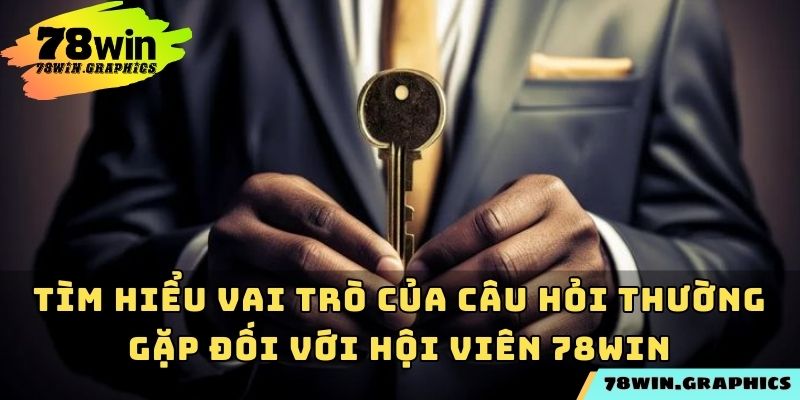 Tìm hiểu vai trò của câu hỏi thường gặp đối với hội viên 78win