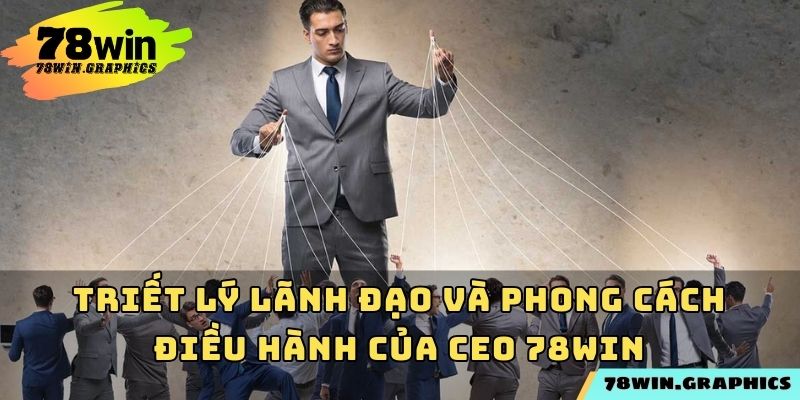 Triết lý lãnh đạo và phong cách điều hành của CEO 78win